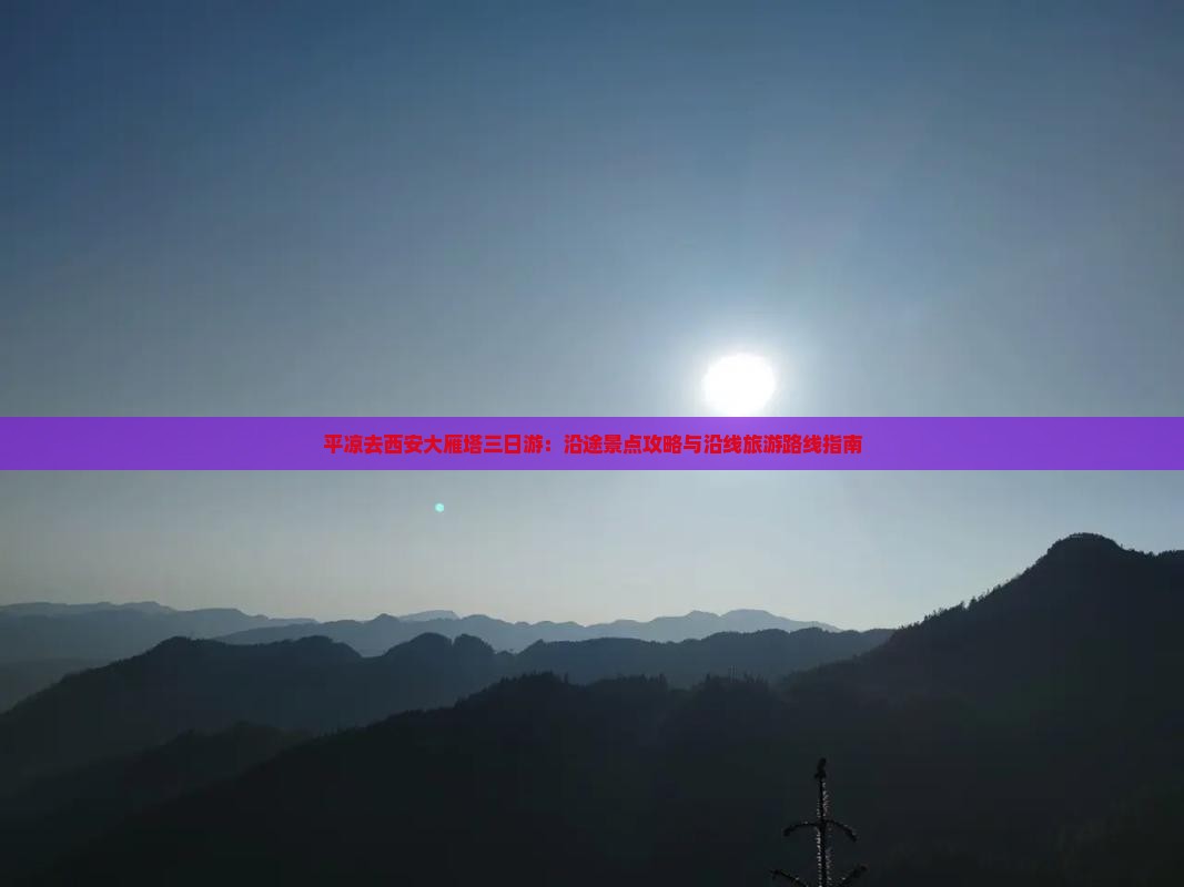 平凉去西安大雁塔三日游：沿途景点攻略与沿线旅游路线指南