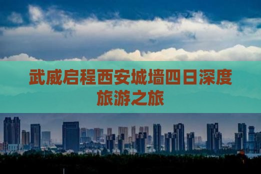 武威启程西安城墙四日深度旅游之旅