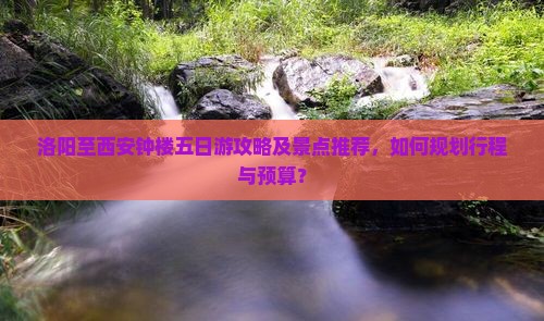 洛阳至西安钟楼五日游攻略及景点推荐，如何规划行程与预算？