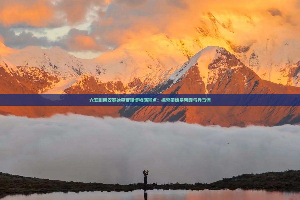 六安到西安秦始皇帝陵博物院景点：探索秦始皇帝陵与兵马俑