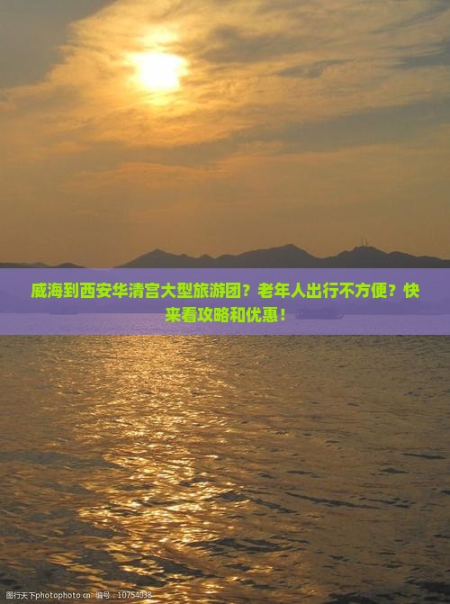 威海到西安华清宫大型旅游团？老年人出行不方便？快来看攻略和优惠！