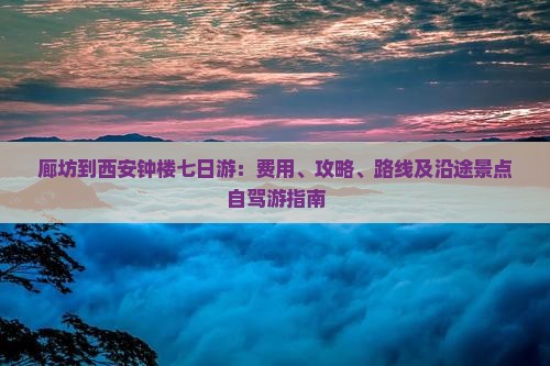 廊坊到西安钟楼七日游：费用、攻略、路线及沿途景点自驾游指南