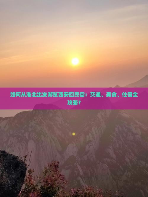 如何从淮北出发游览西安回民街：交通、美食、住宿全攻略？