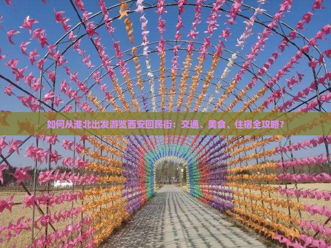 如何从淮北出发游览西安回民街：交通、美食、住宿全攻略？