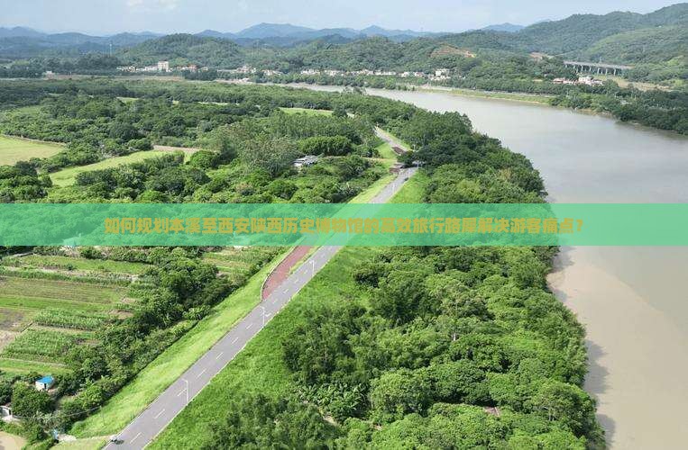 如何规划本溪至西安陕西历史博物馆的高效旅行路犀解决游客痛点？