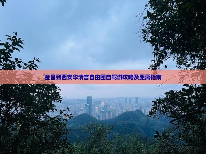 金昌到西安华清宫自由团自驾游攻略及距离指南