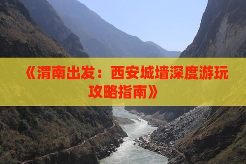 《渭南出发：西安城墙深度游玩攻略指南》