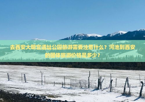 去西安大明宫遗址公园旅游需要注意什么？河池到西安的团体旅游价格是多少？