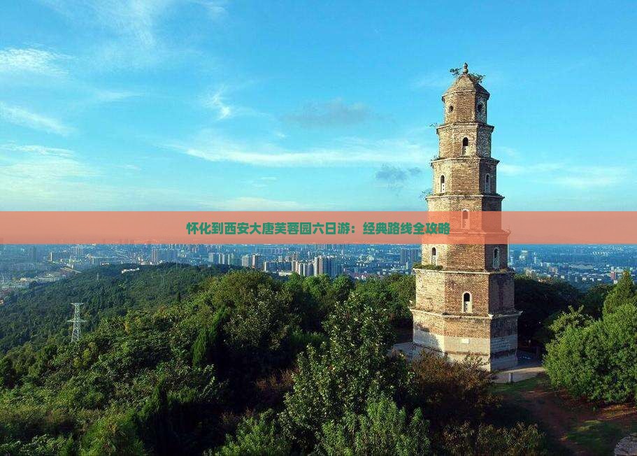 怀化到西安大唐芙蓉园六日游：经典路线全攻略