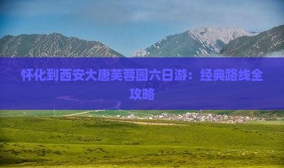 怀化到西安大唐芙蓉园六日游：经典路线全攻略
