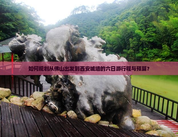 如何规划从佛山出发到西安城墙的六日游行程与预算？