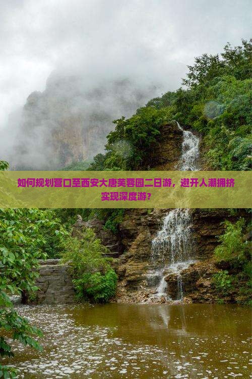 如何规划营口至西安大唐芙蓉园二日游，避开人潮拥挤实现深度游？