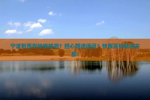 宁波到西安钟楼旅游？担心路途遥远？快用高铁畅游古都！