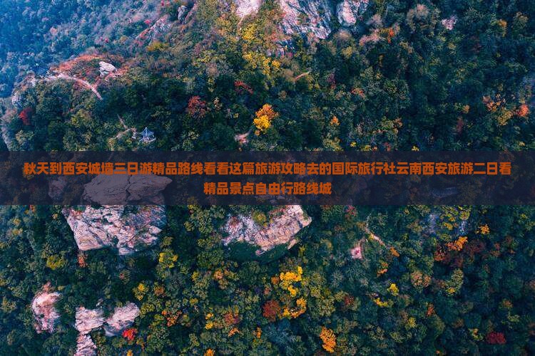 秋天到西安城墙三日游精品路线看看这篇旅游攻略去的国际旅行社云南西安旅游二日看精品景点自由行路线城
