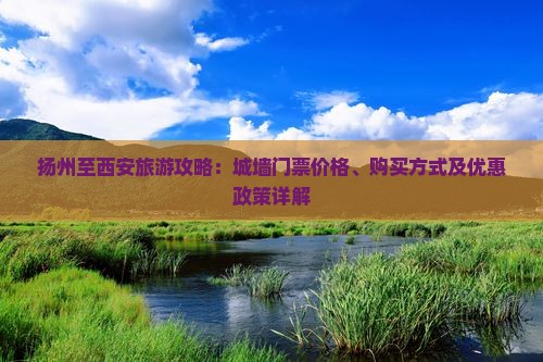 扬州至西安旅游攻略：城墙门票价格、购买方式及优惠政策详解