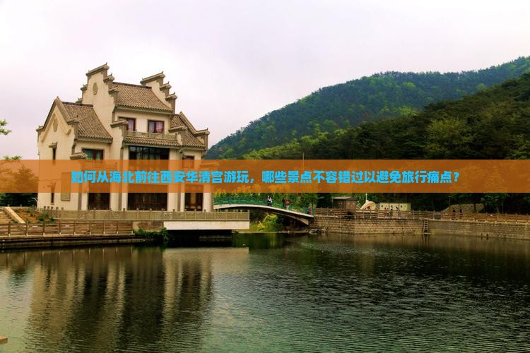 如何从海北前往西安华清宫游玩，哪些景点不容错过以避免旅行痛点？