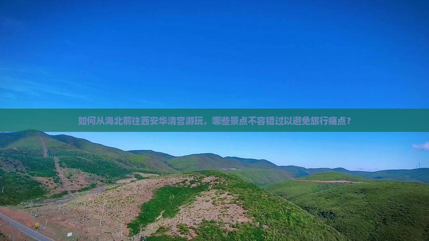 如何从海北前往西安华清宫游玩，哪些景点不容错过以避免旅行痛点？