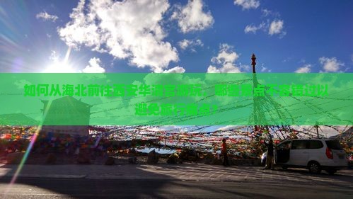 如何从海北前往西安华清宫游玩，哪些景点不容错过以避免旅行痛点？