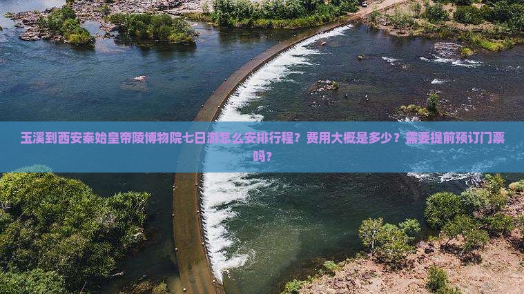 玉溪到西安秦始皇帝陵博物院七日游怎么安排行程？费用大概是多少？需要提前预订门票吗？