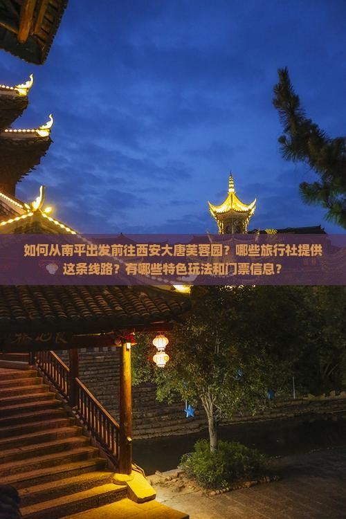 如何从南平出发前往西安大唐芙蓉园？哪些旅行社提供这条线路？有哪些特色玩法和门票信息？