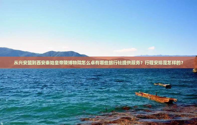 从兴安盟到西安秦始皇帝陵博物院怎么卓有哪些旅行社提供服务？行程安排是怎样的？