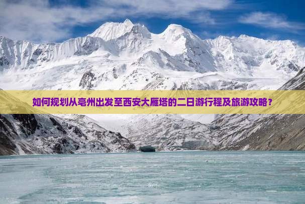 如何规划从亳州出发至西安大雁塔的二日游行程及旅游攻略？