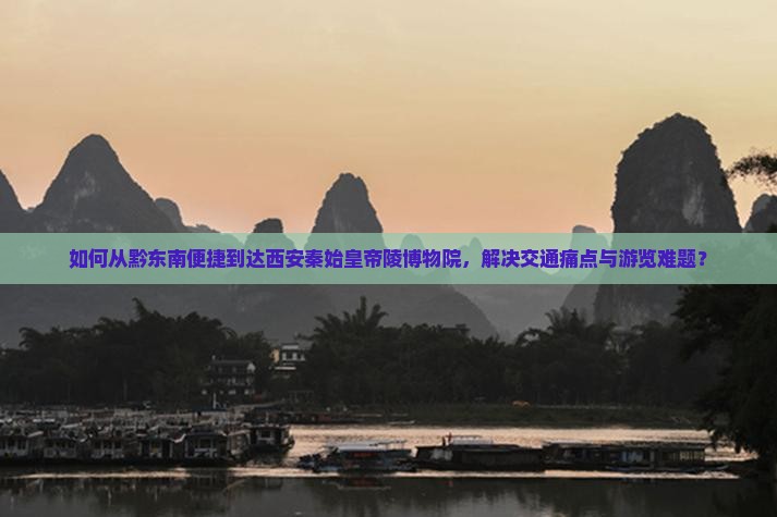 如何从黔东南便捷到达西安秦始皇帝陵博物院，解决交通痛点与游览难题？