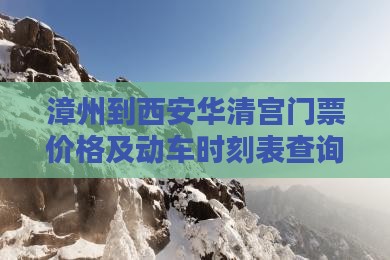 漳州到西安华清宫门票价格及动车时刻表查询