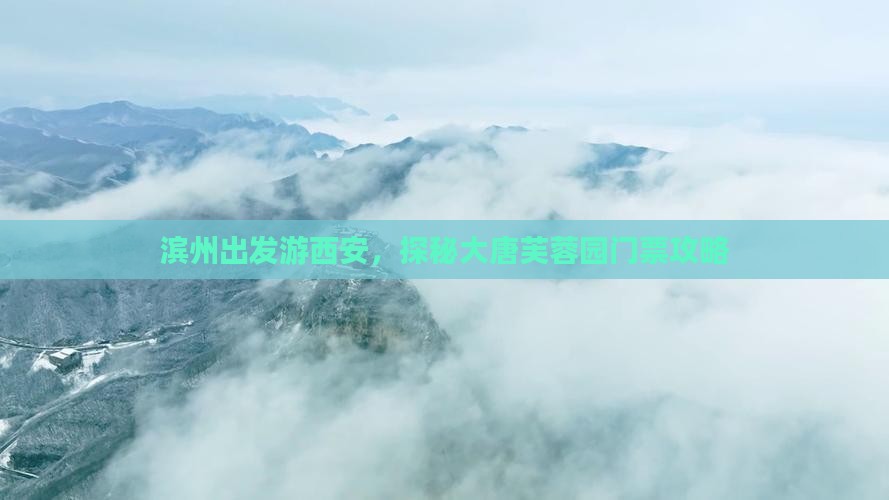滨州出发游西安，探秘大唐芙蓉园门票攻略