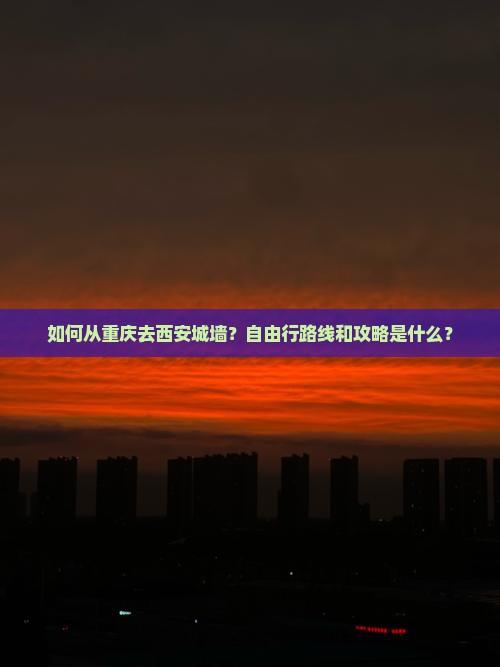 如何从重庆去西安城墙？自由行路线和攻略是什么？