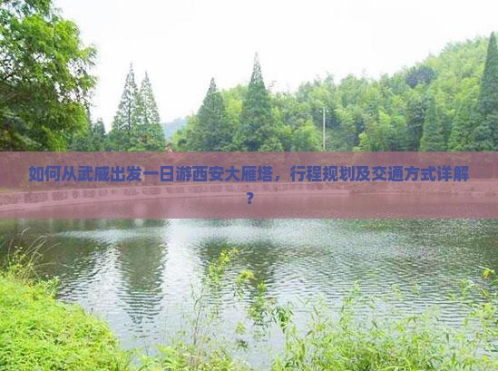 如何从武威出发一日游西安大雁塔，行程规划及交通方式详解？