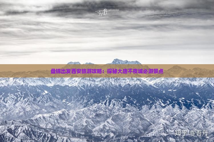 盘锦出发西安旅游攻略：探秘大唐不夜城必游景点