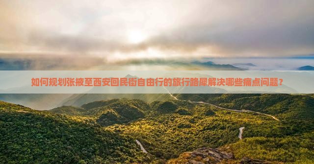 如何规划张掖至西安回民街自由行的旅行路犀解决哪些痛点问题？