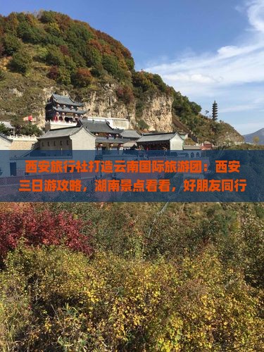 西安旅行社打造云南国际旅游团：西安三日游攻略，湖南景点看看，好朋友同行，公司旅游线路详解，当地旅游多少钱？