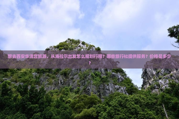 想去西安华清宫旅游，从海拉尔出发怎么规划行程？哪些旅行社提供服务？价格是多少？