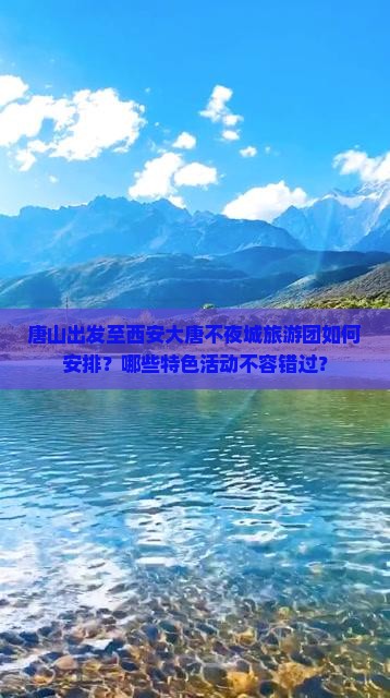 唐山出发至西安大唐不夜城旅游团如何安排？哪些特色活动不容错过？