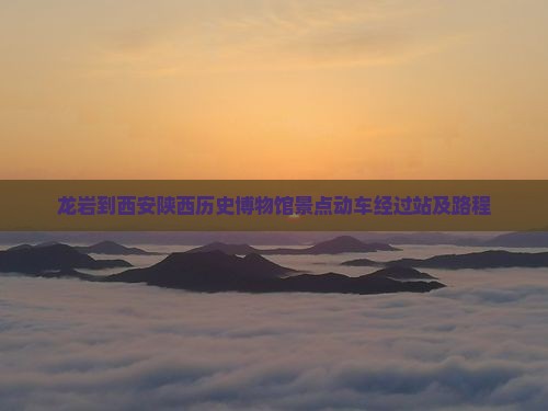 龙岩到西安陕西历史博物馆景点动车经过站及路程