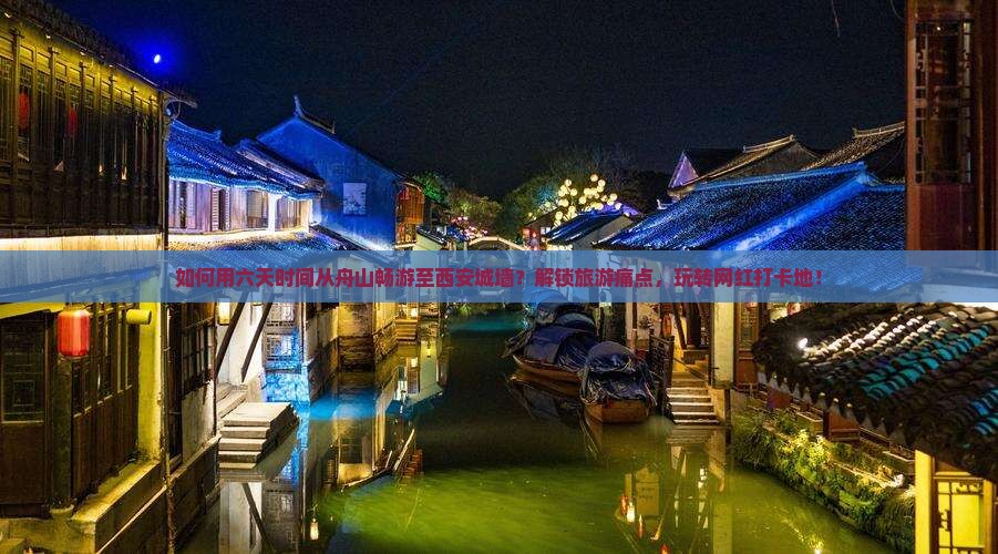 如何用六天时间从舟山畅游至西安城墙？解锁旅游痛点，玩转网红打卡地！