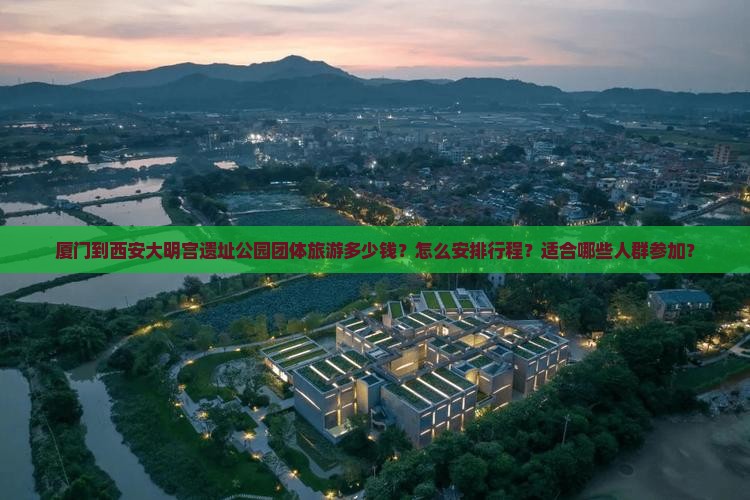 厦门到西安大明宫遗址公园团体旅游多少钱？怎么安排行程？适合哪些人群参加？