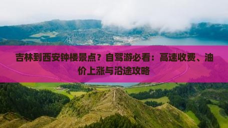 吉林到西安钟楼景点？自驾游必看：高速收费、油价上涨与沿途攻略