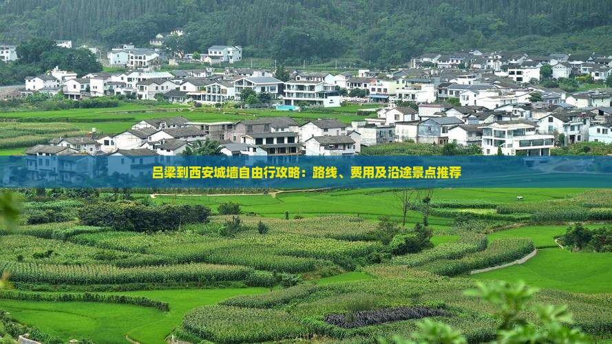 吕梁到西安城墙自由行攻略：路线、费用及沿途景点推荐