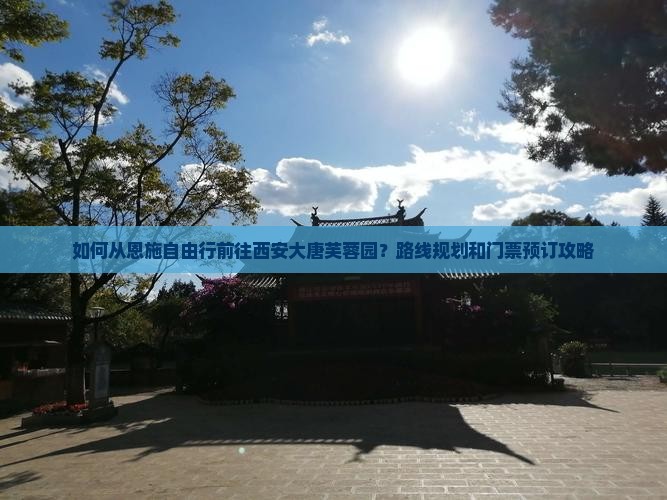如何从恩施自由行前往西安大唐芙蓉园？路线规划和门票预订攻略