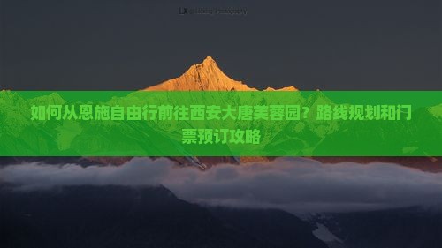如何从恩施自由行前往西安大唐芙蓉园？路线规划和门票预订攻略