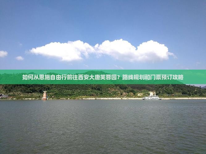如何从恩施自由行前往西安大唐芙蓉园？路线规划和门票预订攻略