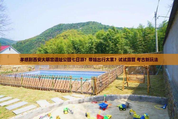 孝感到西安大明宫遗址公园七日游？带娃出行太累？试试露营+考古新玩法