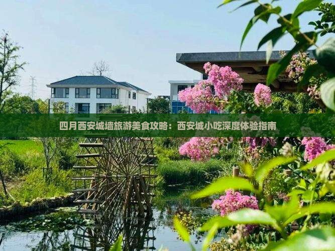 四月西安城墙旅游美食攻略：西安城小吃深度体验指南