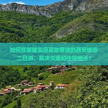 如何在楚雄实现高效便捷的西安城墙二日游，解决交通和住宿痛点？