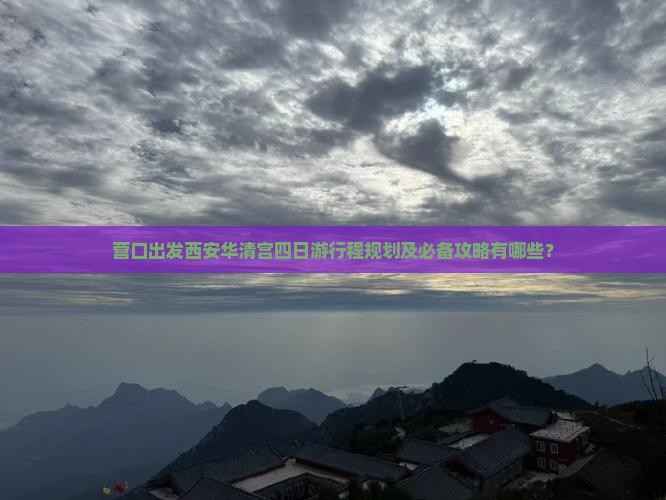 营口出发西安华清宫四日游行程规划及必备攻略有哪些？