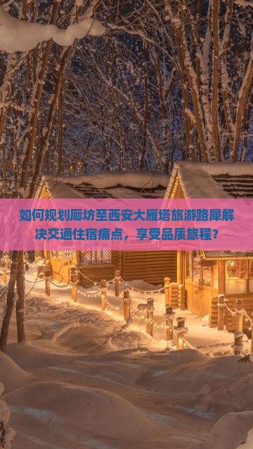 如何规划廊坊至西安大雁塔旅游路犀解决交通住宿痛点，享受品质旅程？