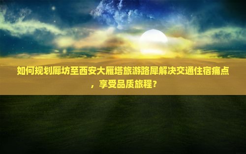 如何规划廊坊至西安大雁塔旅游路犀解决交通住宿痛点，享受品质旅程？